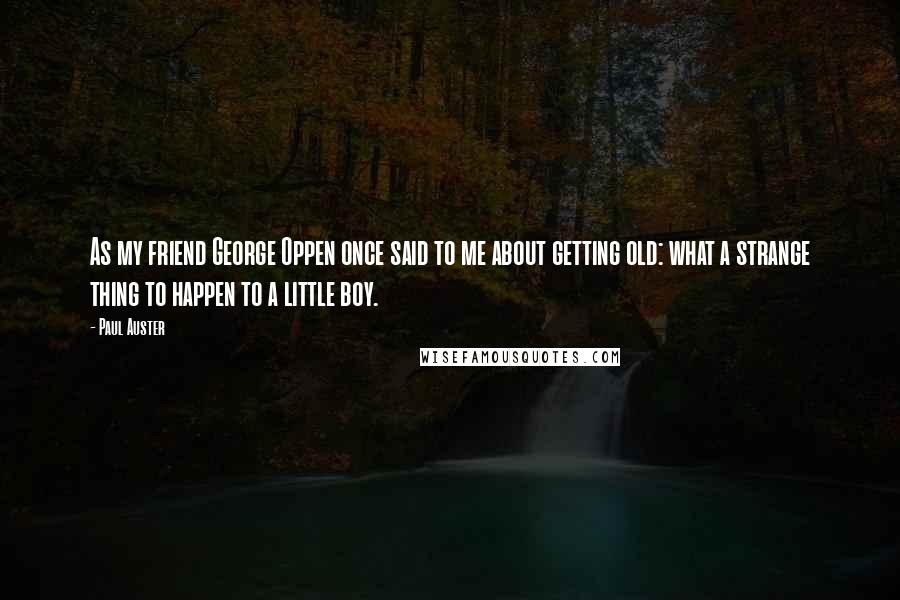 Paul Auster Quotes: As my friend George Oppen once said to me about getting old: what a strange thing to happen to a little boy.
