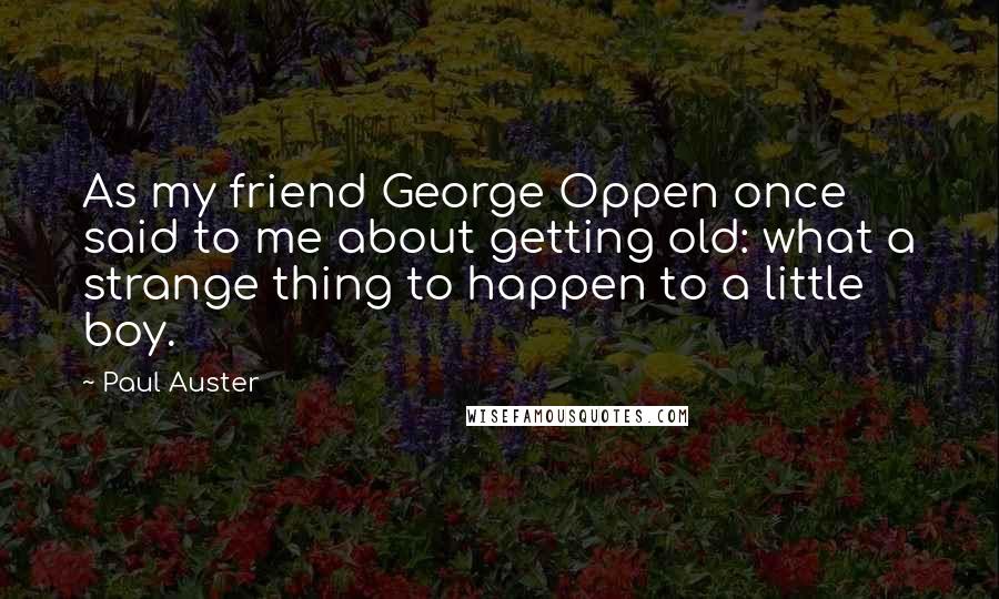 Paul Auster Quotes: As my friend George Oppen once said to me about getting old: what a strange thing to happen to a little boy.