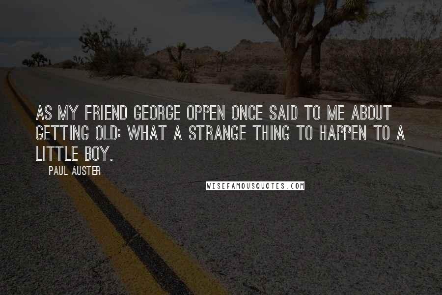 Paul Auster Quotes: As my friend George Oppen once said to me about getting old: what a strange thing to happen to a little boy.