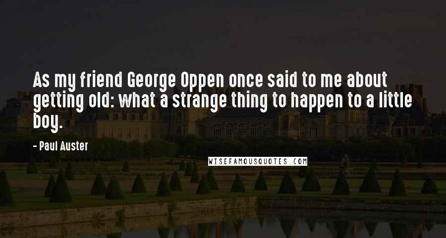 Paul Auster Quotes: As my friend George Oppen once said to me about getting old: what a strange thing to happen to a little boy.