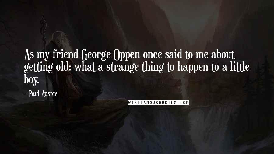 Paul Auster Quotes: As my friend George Oppen once said to me about getting old: what a strange thing to happen to a little boy.