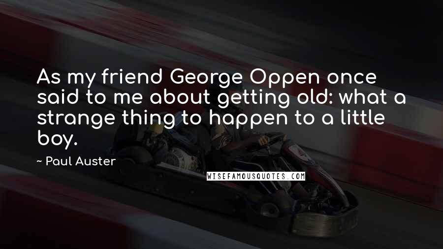 Paul Auster Quotes: As my friend George Oppen once said to me about getting old: what a strange thing to happen to a little boy.