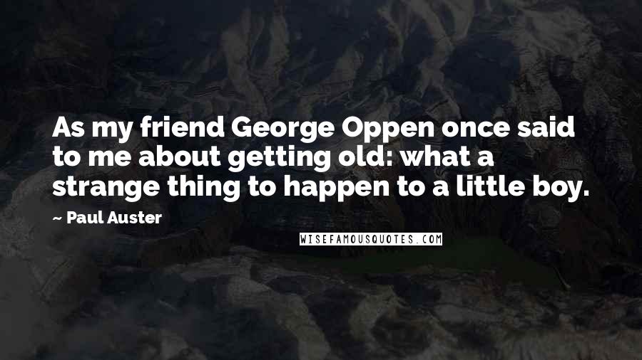 Paul Auster Quotes: As my friend George Oppen once said to me about getting old: what a strange thing to happen to a little boy.