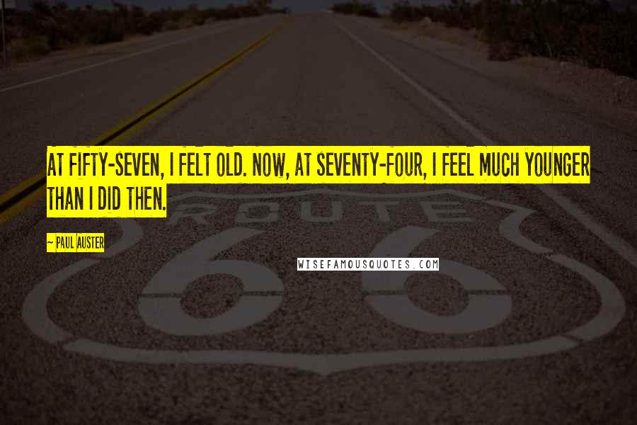 Paul Auster Quotes: At fifty-seven, I felt old. Now, at seventy-four, I feel much younger than I did then.