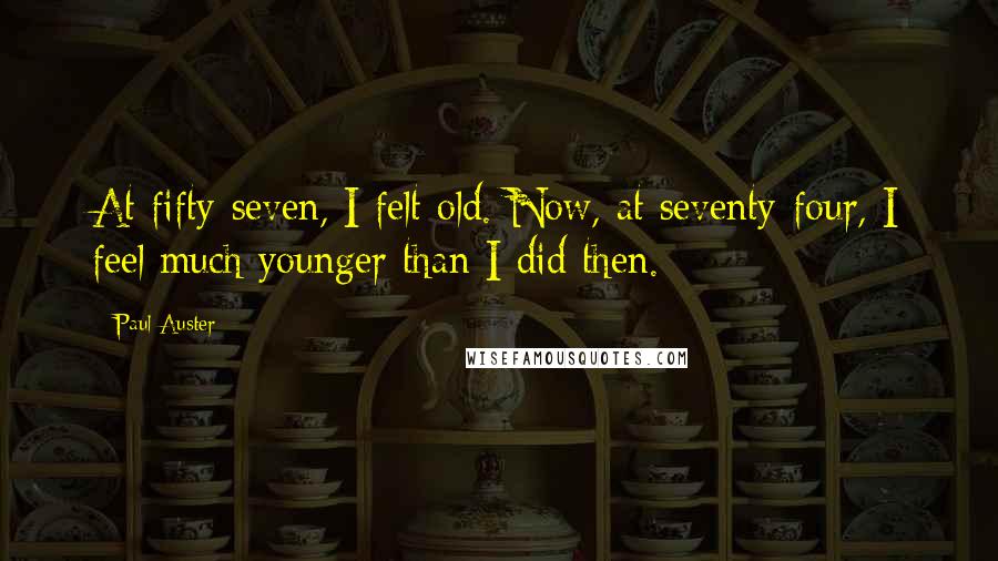 Paul Auster Quotes: At fifty-seven, I felt old. Now, at seventy-four, I feel much younger than I did then.