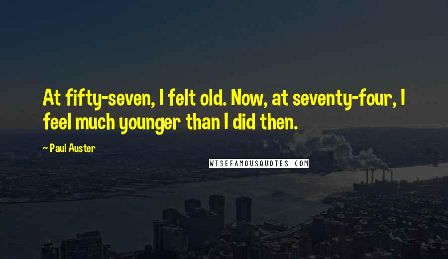Paul Auster Quotes: At fifty-seven, I felt old. Now, at seventy-four, I feel much younger than I did then.