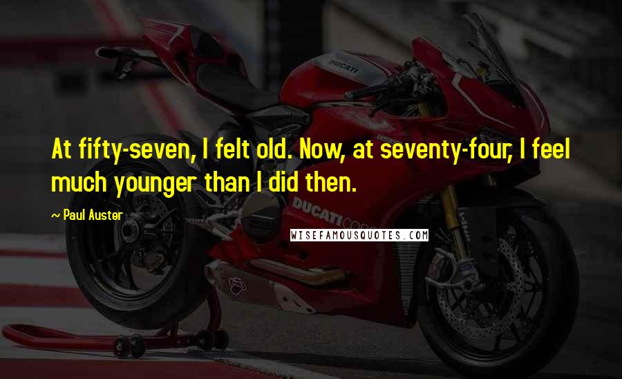 Paul Auster Quotes: At fifty-seven, I felt old. Now, at seventy-four, I feel much younger than I did then.