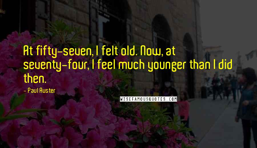 Paul Auster Quotes: At fifty-seven, I felt old. Now, at seventy-four, I feel much younger than I did then.