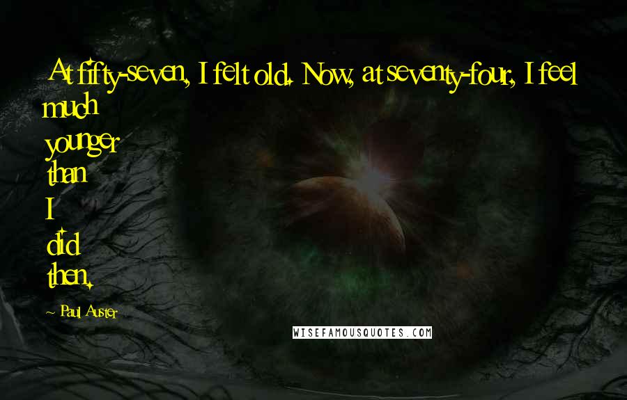 Paul Auster Quotes: At fifty-seven, I felt old. Now, at seventy-four, I feel much younger than I did then.