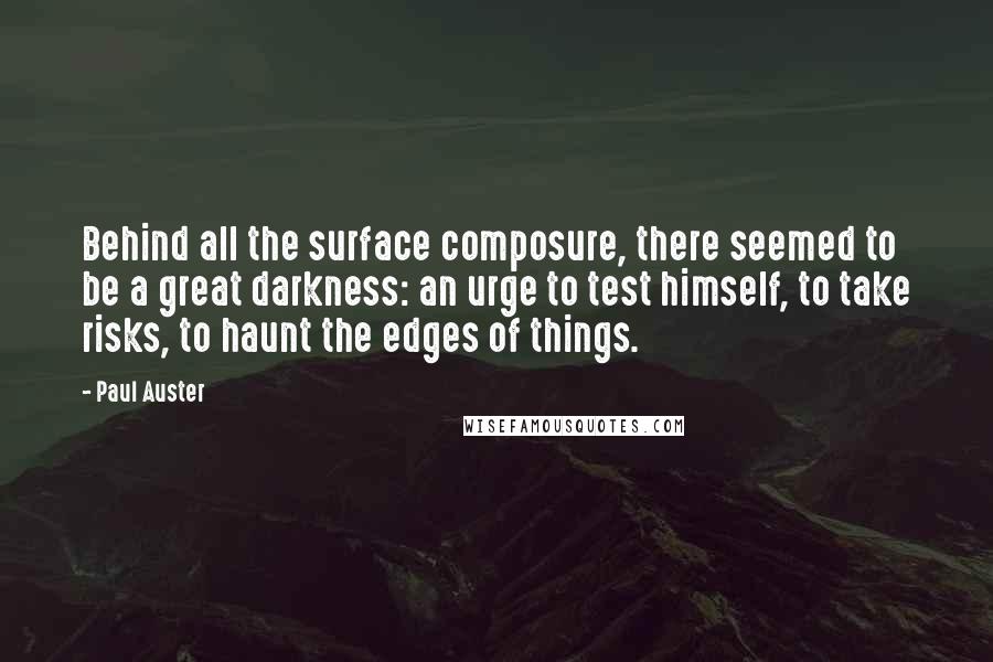 Paul Auster Quotes: Behind all the surface composure, there seemed to be a great darkness: an urge to test himself, to take risks, to haunt the edges of things.
