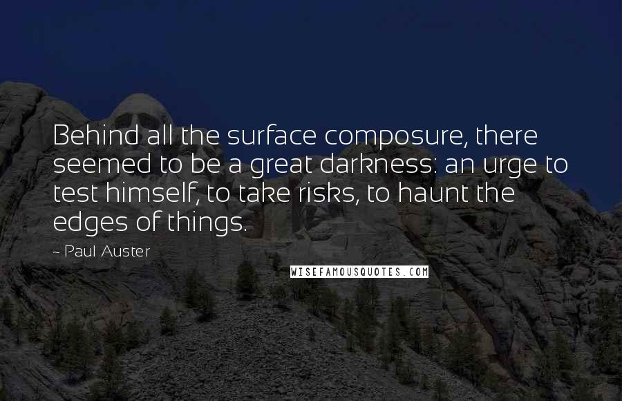 Paul Auster Quotes: Behind all the surface composure, there seemed to be a great darkness: an urge to test himself, to take risks, to haunt the edges of things.