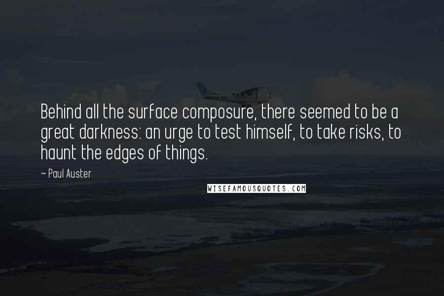 Paul Auster Quotes: Behind all the surface composure, there seemed to be a great darkness: an urge to test himself, to take risks, to haunt the edges of things.