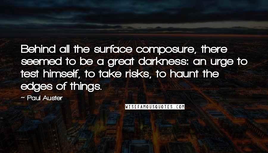 Paul Auster Quotes: Behind all the surface composure, there seemed to be a great darkness: an urge to test himself, to take risks, to haunt the edges of things.