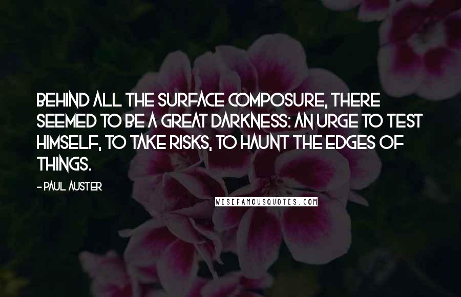 Paul Auster Quotes: Behind all the surface composure, there seemed to be a great darkness: an urge to test himself, to take risks, to haunt the edges of things.