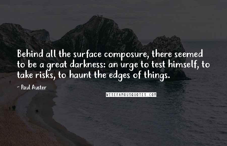 Paul Auster Quotes: Behind all the surface composure, there seemed to be a great darkness: an urge to test himself, to take risks, to haunt the edges of things.