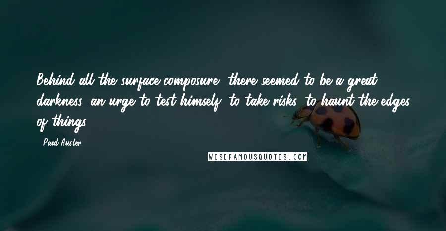 Paul Auster Quotes: Behind all the surface composure, there seemed to be a great darkness: an urge to test himself, to take risks, to haunt the edges of things.