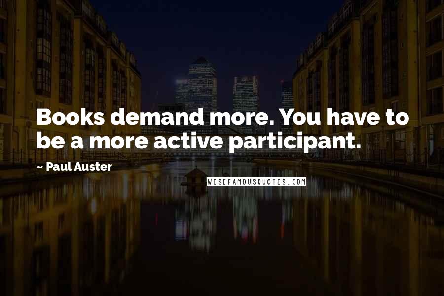 Paul Auster Quotes: Books demand more. You have to be a more active participant.