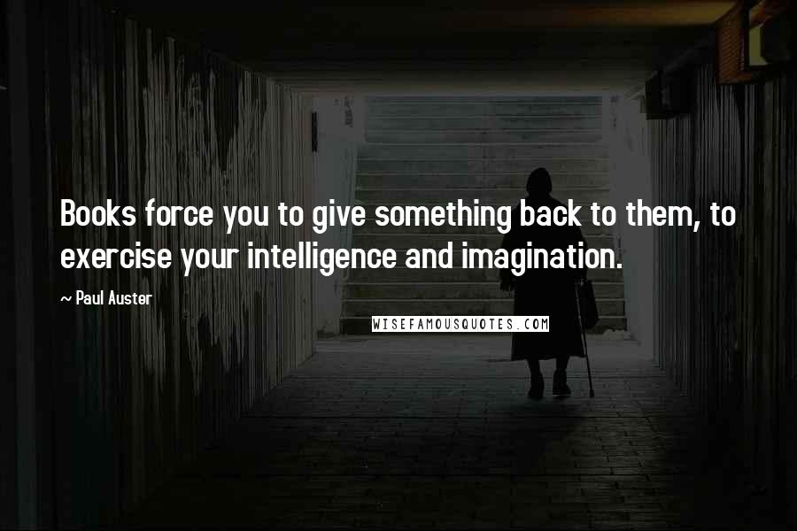 Paul Auster Quotes: Books force you to give something back to them, to exercise your intelligence and imagination.