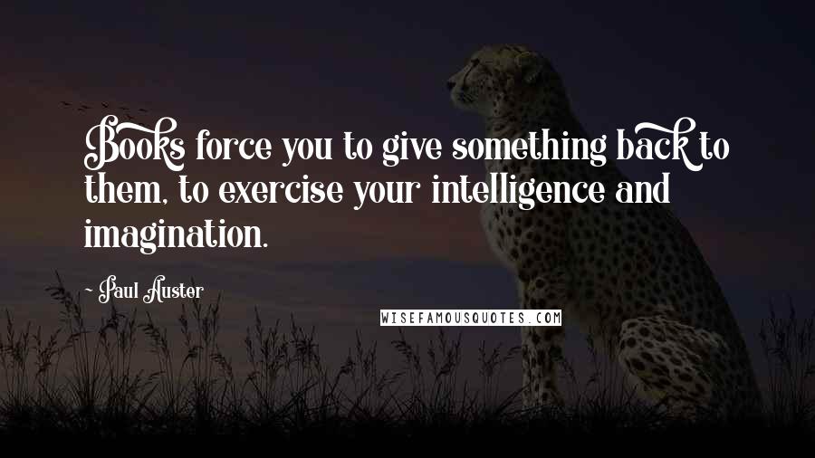 Paul Auster Quotes: Books force you to give something back to them, to exercise your intelligence and imagination.