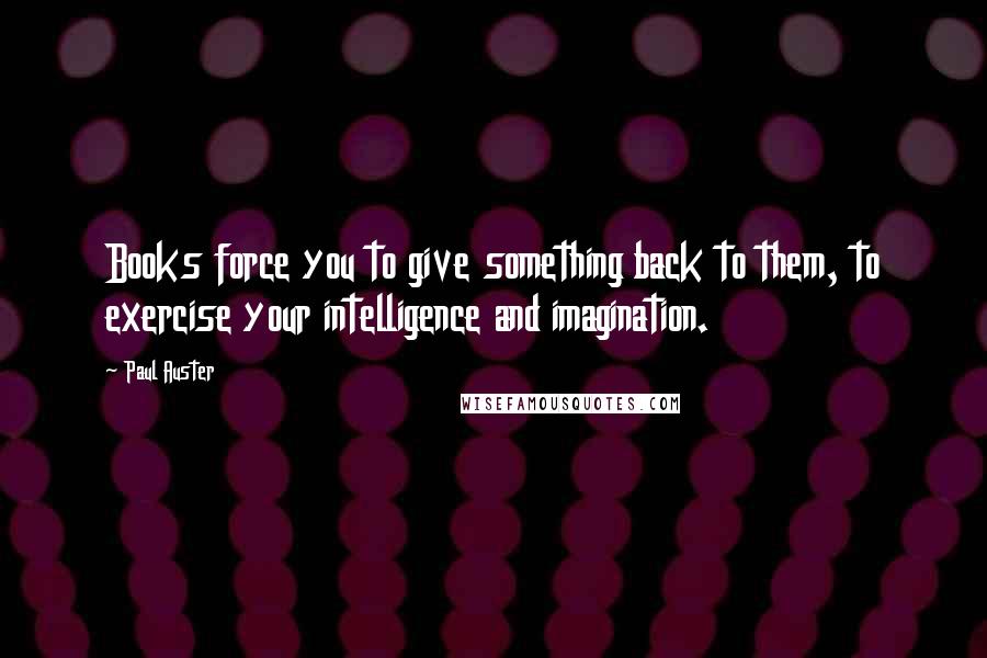 Paul Auster Quotes: Books force you to give something back to them, to exercise your intelligence and imagination.