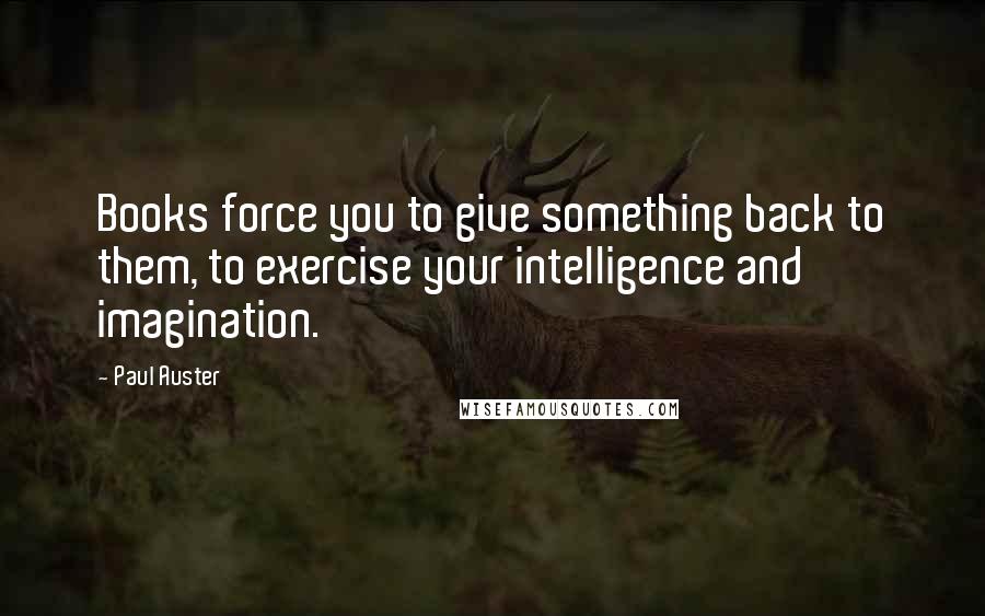 Paul Auster Quotes: Books force you to give something back to them, to exercise your intelligence and imagination.