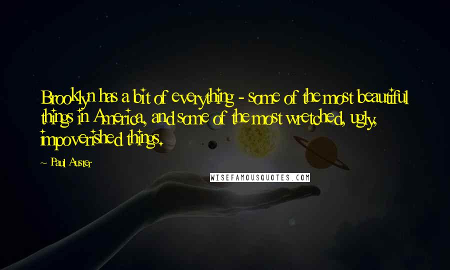 Paul Auster Quotes: Brooklyn has a bit of everything - some of the most beautiful things in America, and some of the most wretched, ugly, impoverished things.