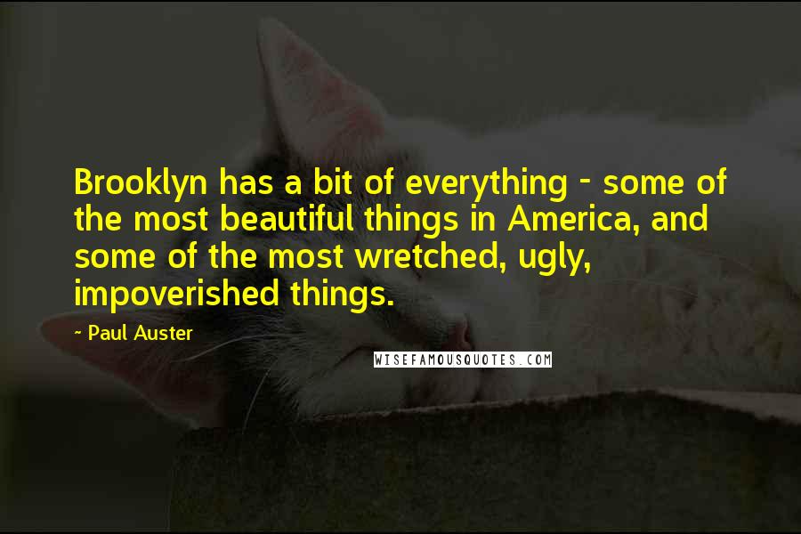 Paul Auster Quotes: Brooklyn has a bit of everything - some of the most beautiful things in America, and some of the most wretched, ugly, impoverished things.
