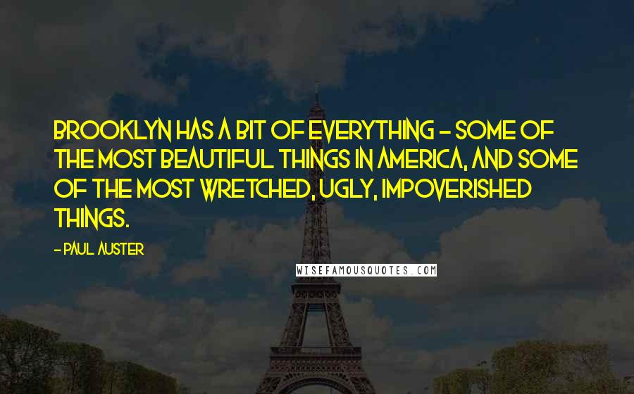 Paul Auster Quotes: Brooklyn has a bit of everything - some of the most beautiful things in America, and some of the most wretched, ugly, impoverished things.