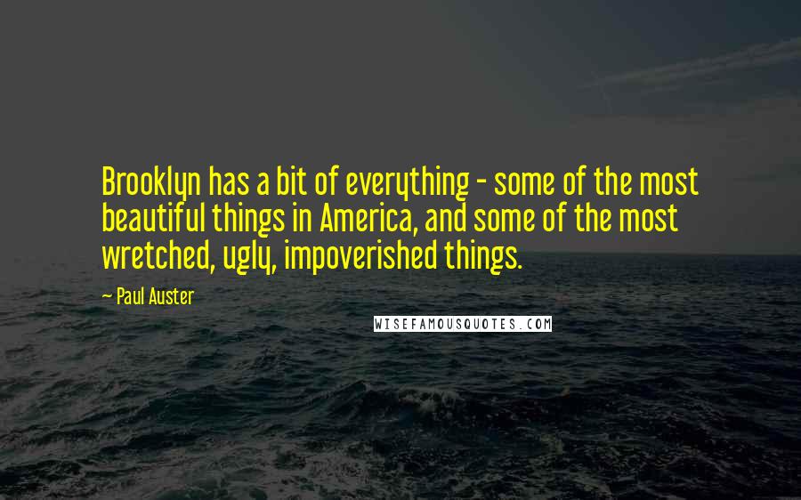 Paul Auster Quotes: Brooklyn has a bit of everything - some of the most beautiful things in America, and some of the most wretched, ugly, impoverished things.