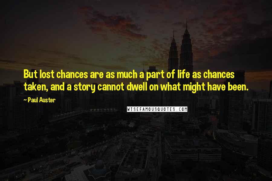 Paul Auster Quotes: But lost chances are as much a part of life as chances taken, and a story cannot dwell on what might have been.