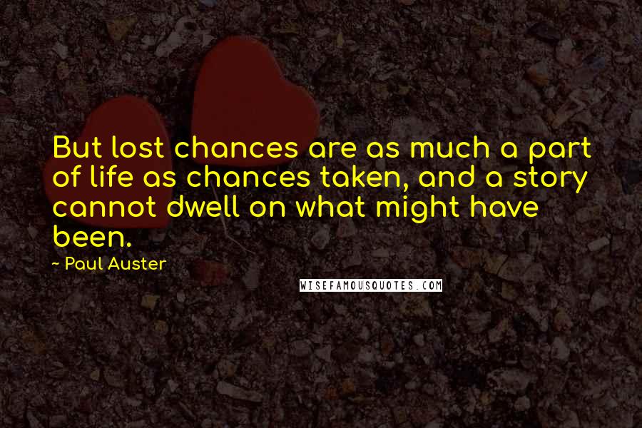 Paul Auster Quotes: But lost chances are as much a part of life as chances taken, and a story cannot dwell on what might have been.