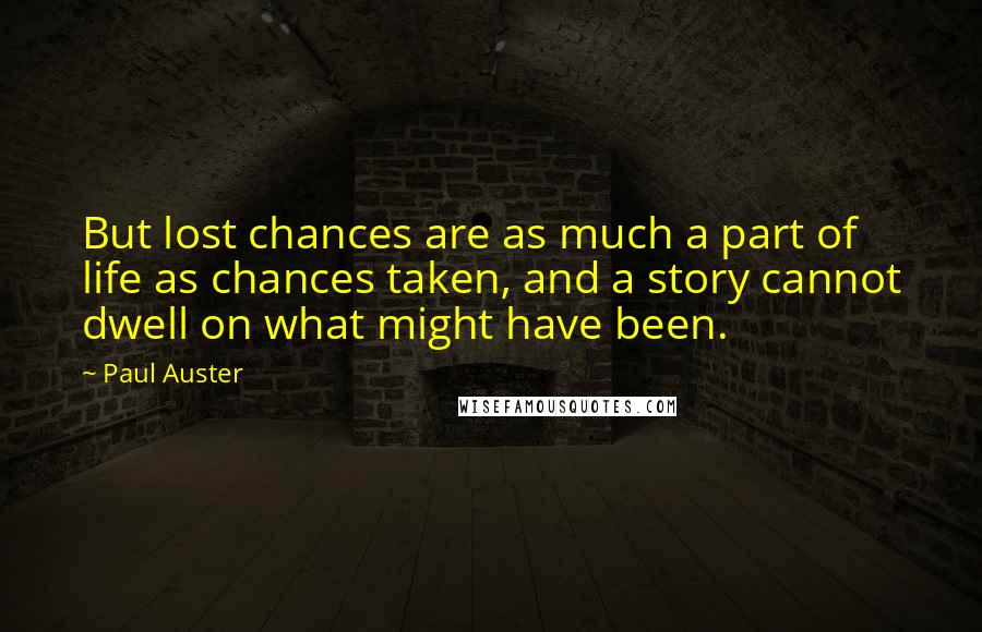 Paul Auster Quotes: But lost chances are as much a part of life as chances taken, and a story cannot dwell on what might have been.