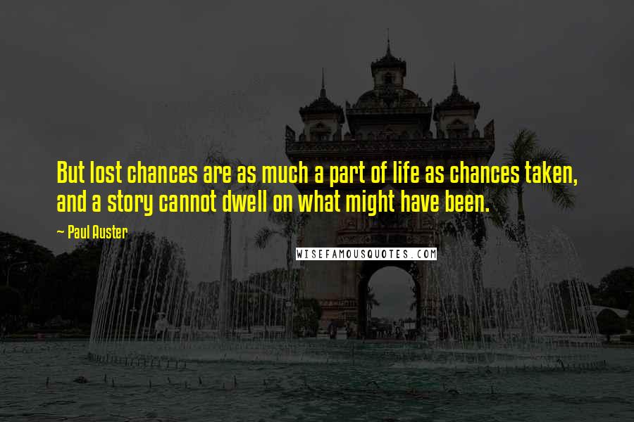 Paul Auster Quotes: But lost chances are as much a part of life as chances taken, and a story cannot dwell on what might have been.