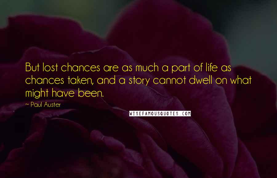 Paul Auster Quotes: But lost chances are as much a part of life as chances taken, and a story cannot dwell on what might have been.