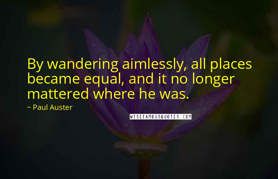 Paul Auster Quotes: By wandering aimlessly, all places became equal, and it no longer mattered where he was.