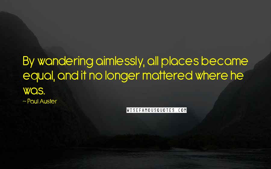 Paul Auster Quotes: By wandering aimlessly, all places became equal, and it no longer mattered where he was.