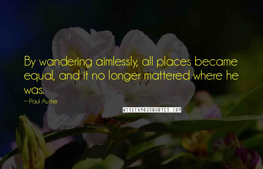 Paul Auster Quotes: By wandering aimlessly, all places became equal, and it no longer mattered where he was.