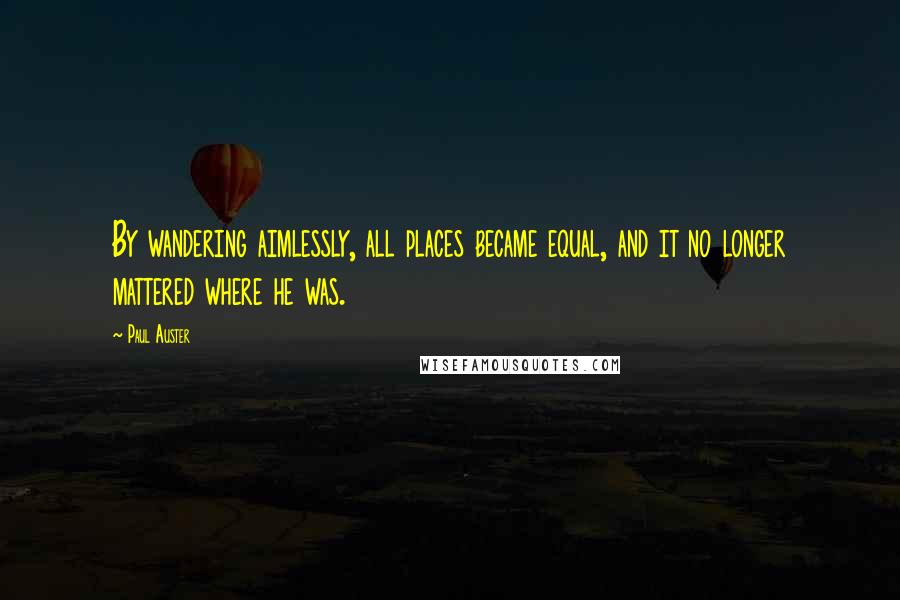 Paul Auster Quotes: By wandering aimlessly, all places became equal, and it no longer mattered where he was.