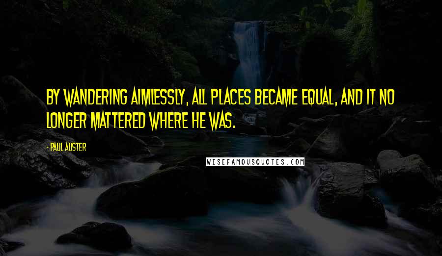 Paul Auster Quotes: By wandering aimlessly, all places became equal, and it no longer mattered where he was.