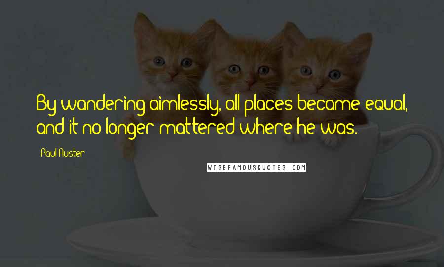 Paul Auster Quotes: By wandering aimlessly, all places became equal, and it no longer mattered where he was.