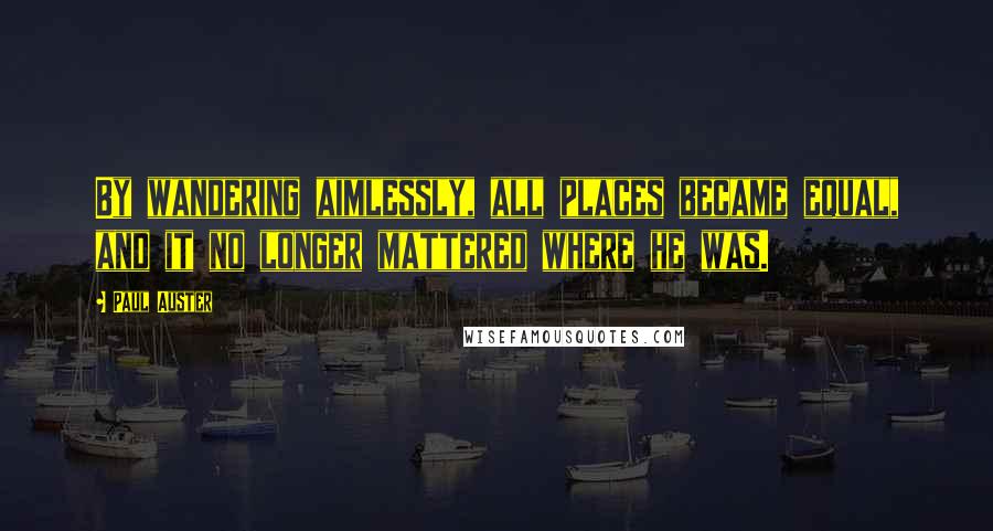 Paul Auster Quotes: By wandering aimlessly, all places became equal, and it no longer mattered where he was.