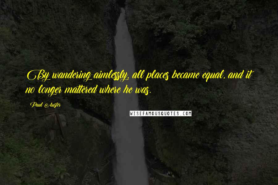 Paul Auster Quotes: By wandering aimlessly, all places became equal, and it no longer mattered where he was.