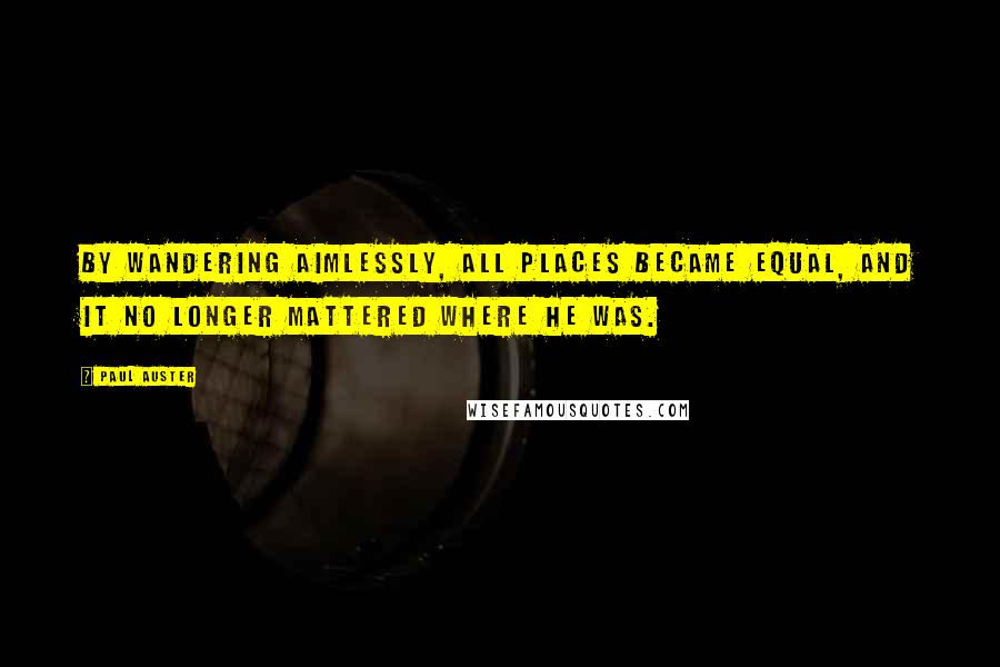 Paul Auster Quotes: By wandering aimlessly, all places became equal, and it no longer mattered where he was.