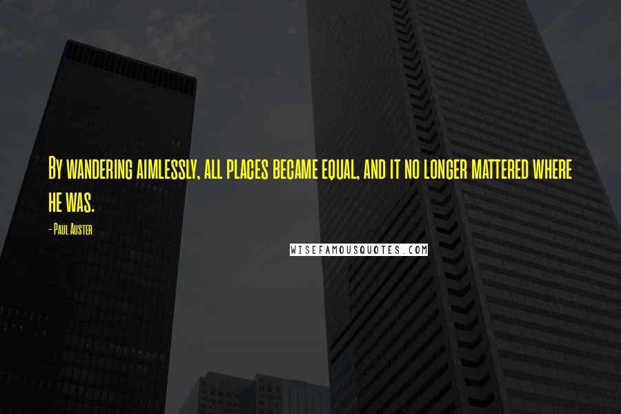 Paul Auster Quotes: By wandering aimlessly, all places became equal, and it no longer mattered where he was.