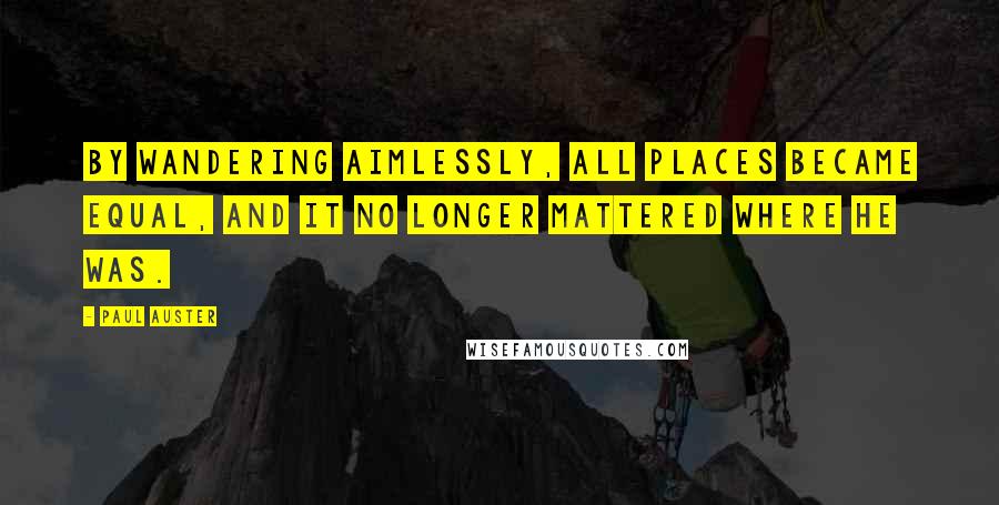 Paul Auster Quotes: By wandering aimlessly, all places became equal, and it no longer mattered where he was.