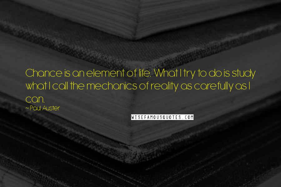 Paul Auster Quotes: Chance is an element of life. What I try to do is study what I call the mechanics of reality as carefully as I can.