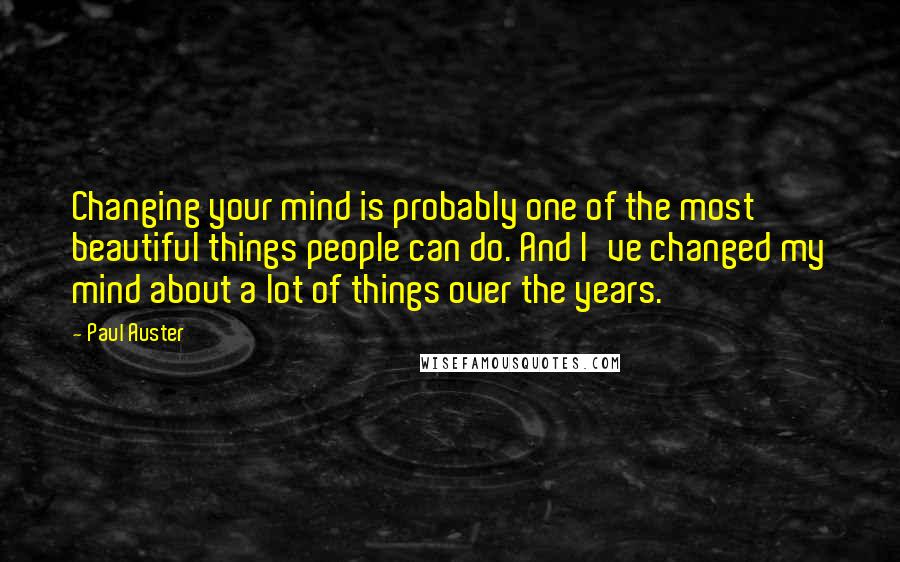Paul Auster Quotes: Changing your mind is probably one of the most beautiful things people can do. And I've changed my mind about a lot of things over the years.