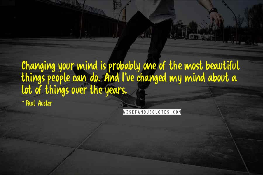 Paul Auster Quotes: Changing your mind is probably one of the most beautiful things people can do. And I've changed my mind about a lot of things over the years.