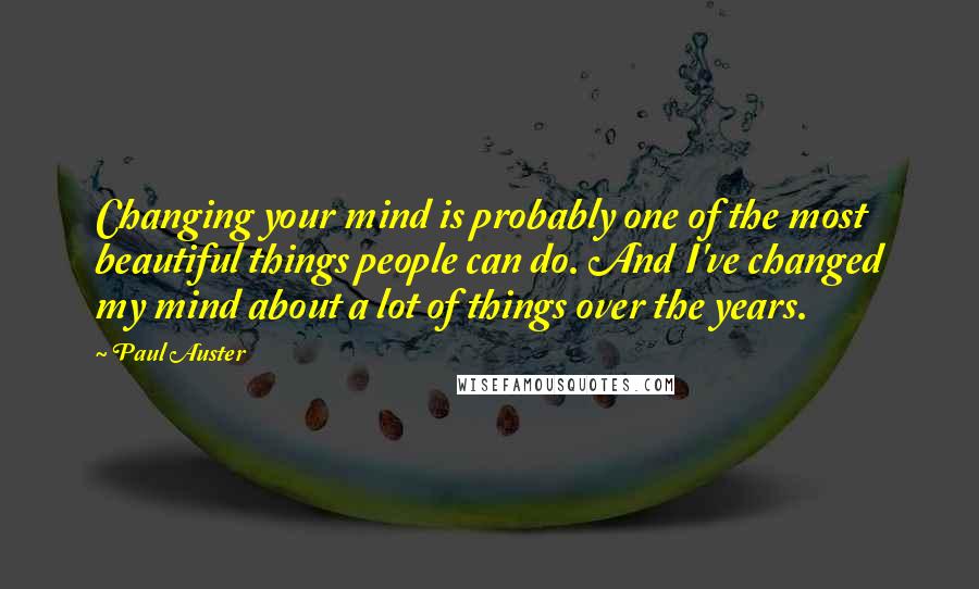 Paul Auster Quotes: Changing your mind is probably one of the most beautiful things people can do. And I've changed my mind about a lot of things over the years.