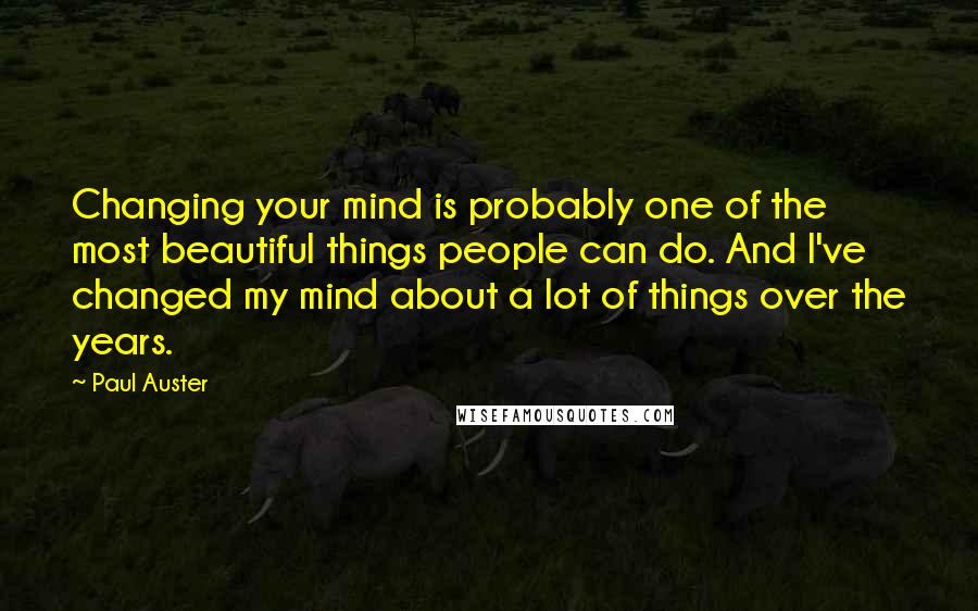 Paul Auster Quotes: Changing your mind is probably one of the most beautiful things people can do. And I've changed my mind about a lot of things over the years.